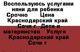 Воспользуюсь услугами няни для ребенка. Срочно!!! › Цена ­ 200 - Краснодарский край, Сочи г. Дети и материнство » Услуги   . Краснодарский край,Сочи г.